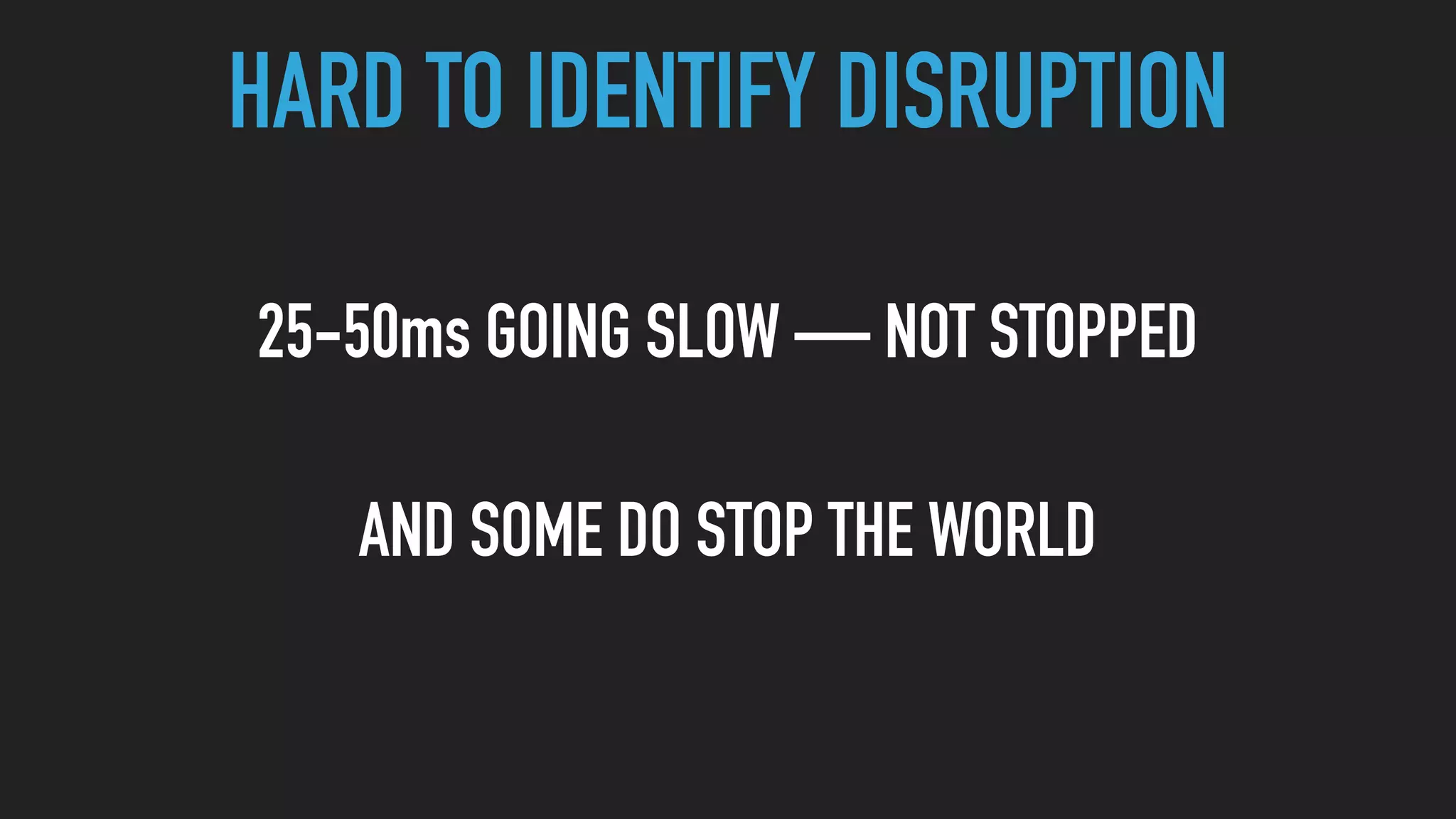 HARD TO IDENTIFY DISRUPTION
25-50ms GOING SLOW — NOT STOPPED
AND SOME DO STOP THE WORLD
 