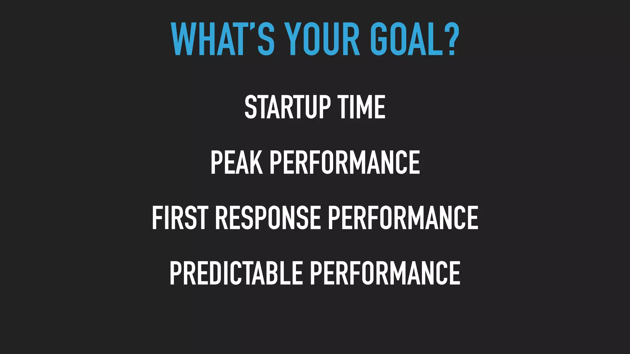 WHAT’S YOUR GOAL?
STARTUP TIME
PEAK PERFORMANCE
FIRST RESPONSE PERFORMANCE
PREDICTABLE PERFORMANCE
 