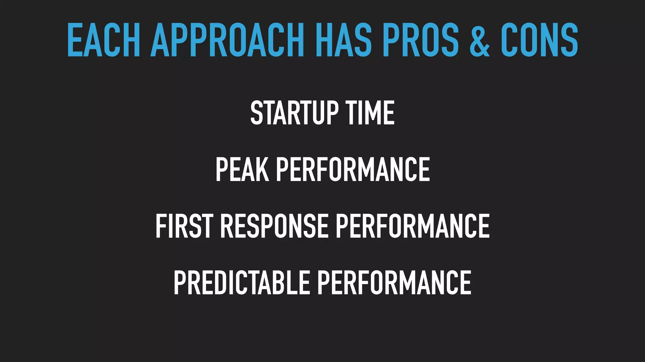 EACH APPROACH HAS PROS & CONS
STARTUP TIME
PEAK PERFORMANCE
FIRST RESPONSE PERFORMANCE
PREDICTABLE PERFORMANCE
 