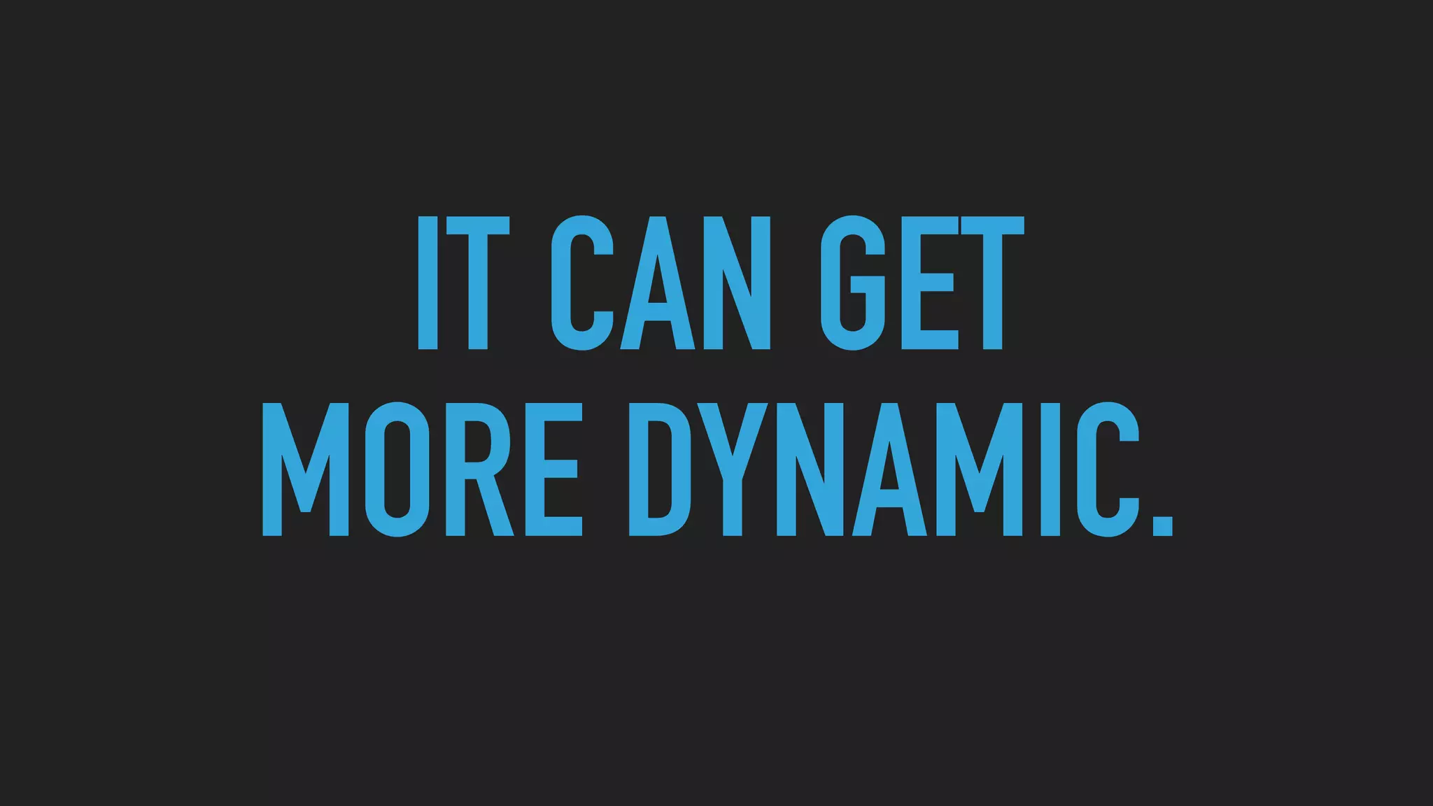 IT CAN GET
MORE DYNAMIC.
 