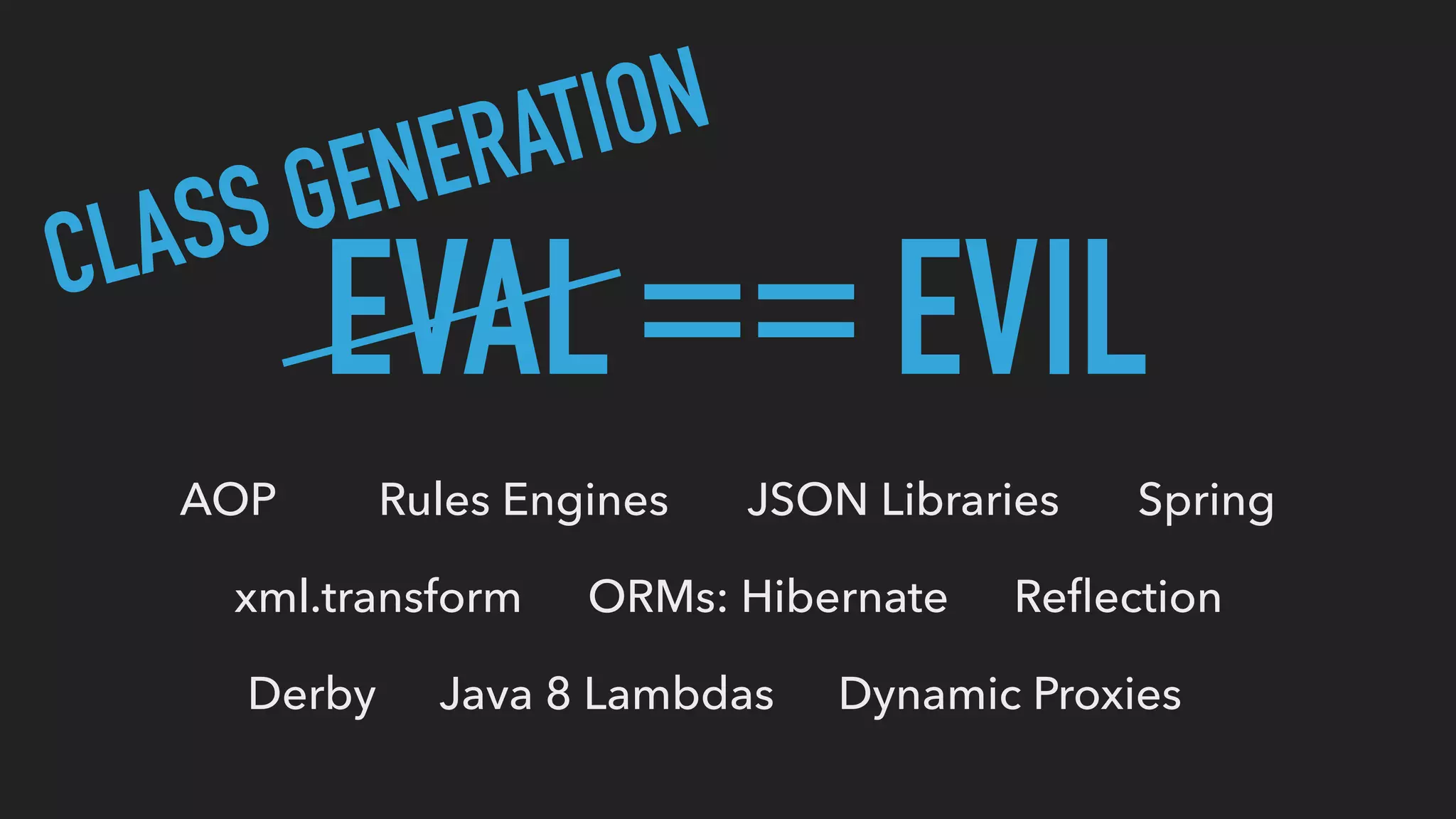 EVAL EVIL==CLASS GENERATION
xml.transform
AOP Rules Engines
ORMs: Hibernate
JSON Libraries
Reﬂection
Java 8 Lambdas Dynamic Proxies
Spring
Derby
 
