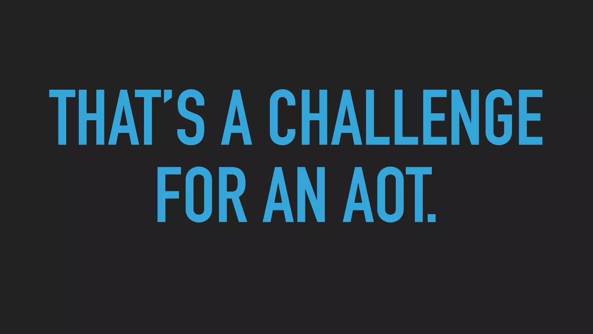 THAT’S A CHALLENGE
FOR AN AOT.
 