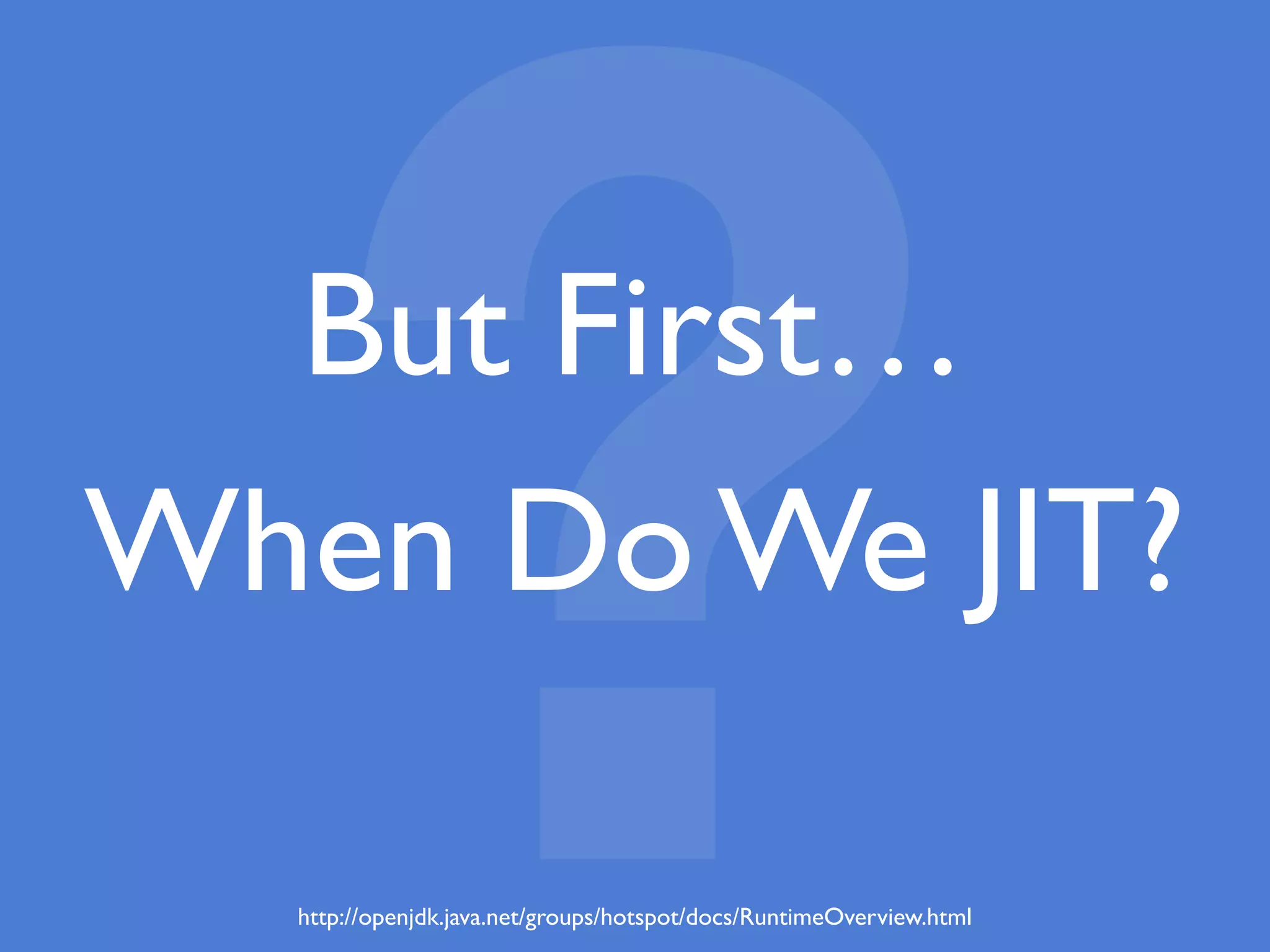 http://openjdk.java.net/groups/hotspot/docs/RuntimeOverview.html
?But First…
When Do We JIT?
 