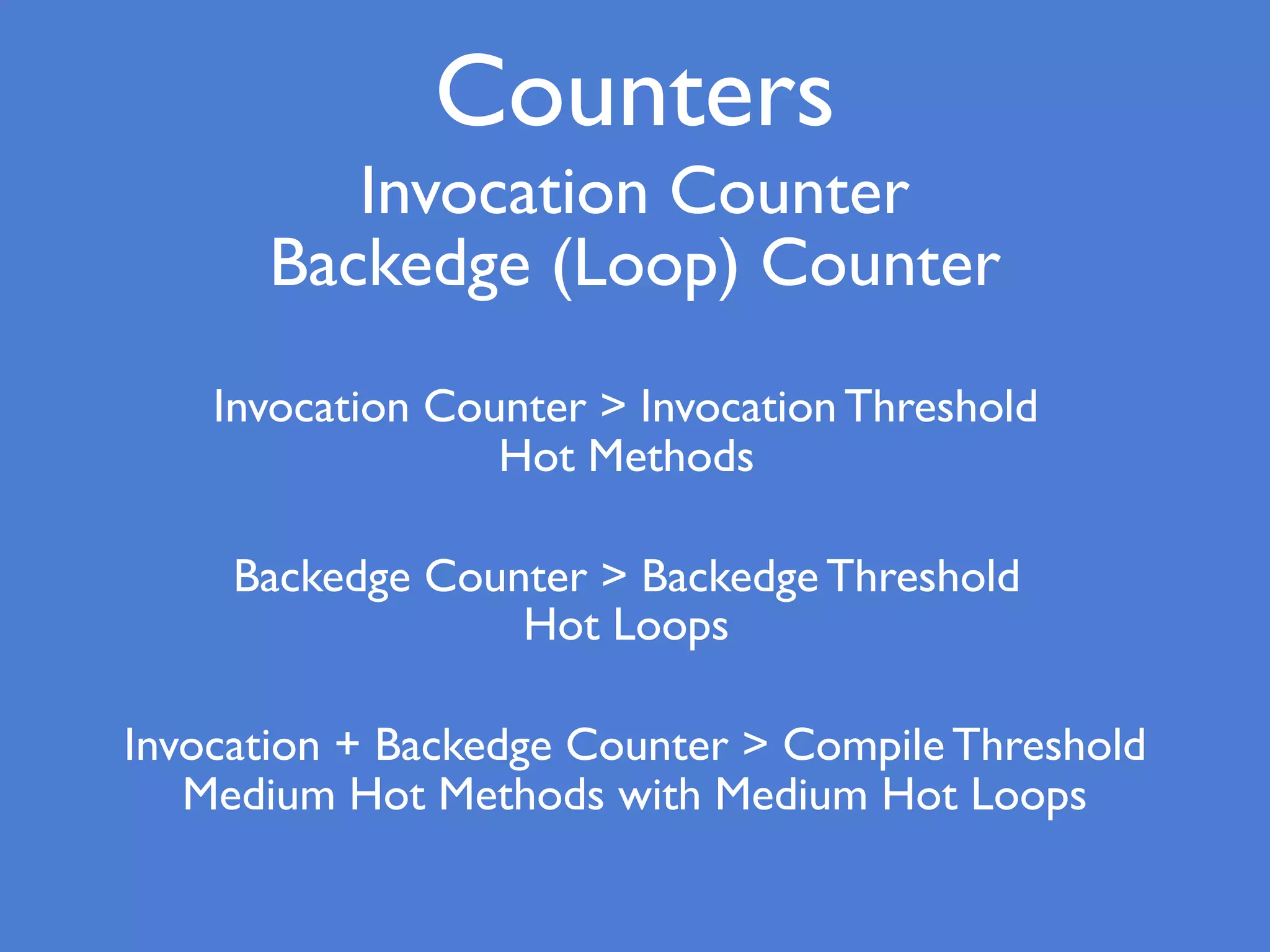 Counters
Invocation Counter
Backedge (Loop) Counter
Backedge Counter > Backedge Threshold
Hot Loops
Invocation Counter > Invocation Threshold
Hot Methods
Invocation + Backedge Counter > Compile Threshold
Medium Hot Methods with Medium Hot Loops
 