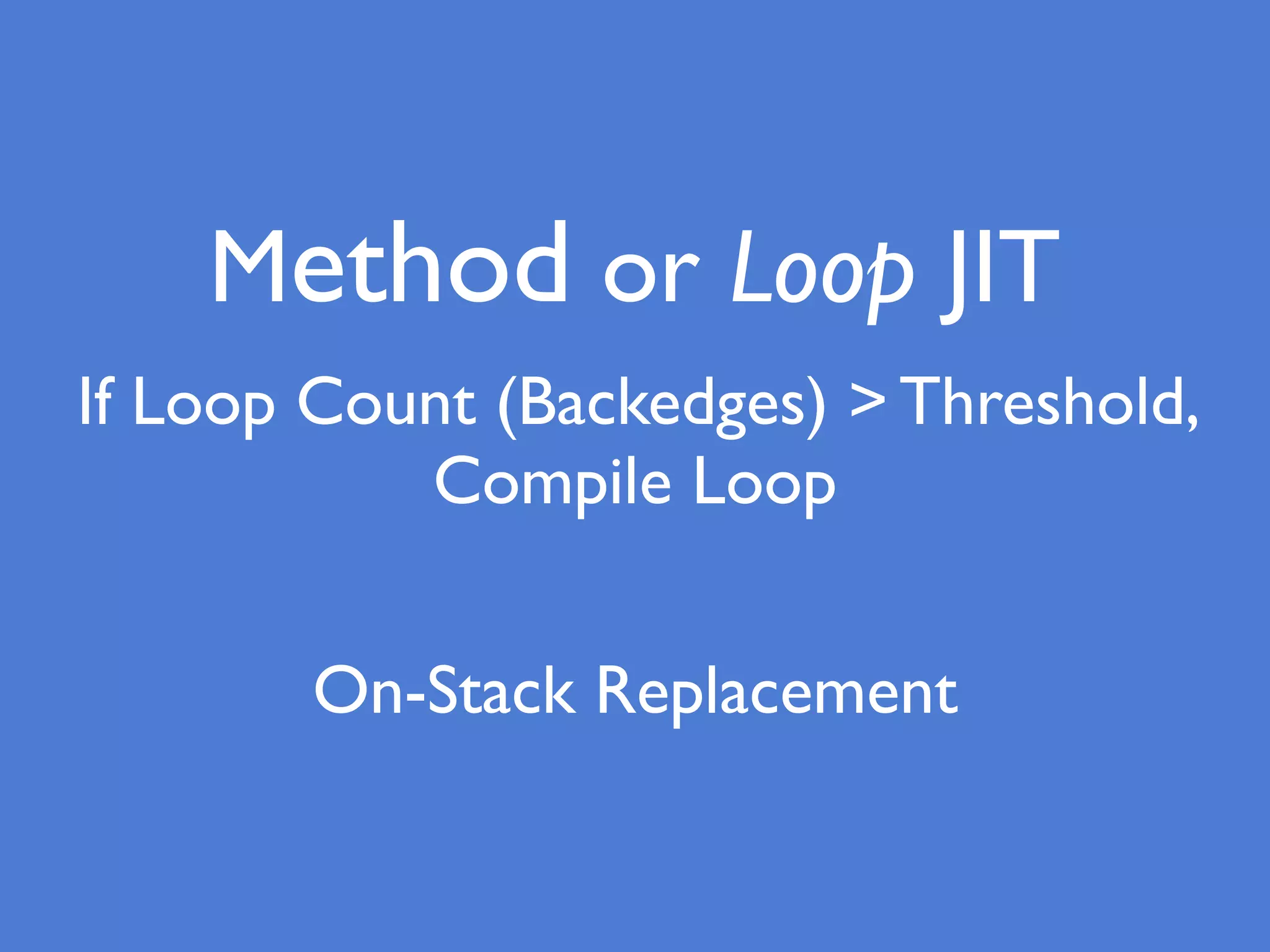 Method or Loop JIT
If Loop Count (Backedges) > Threshold,
Compile Loop
On-Stack Replacement
 