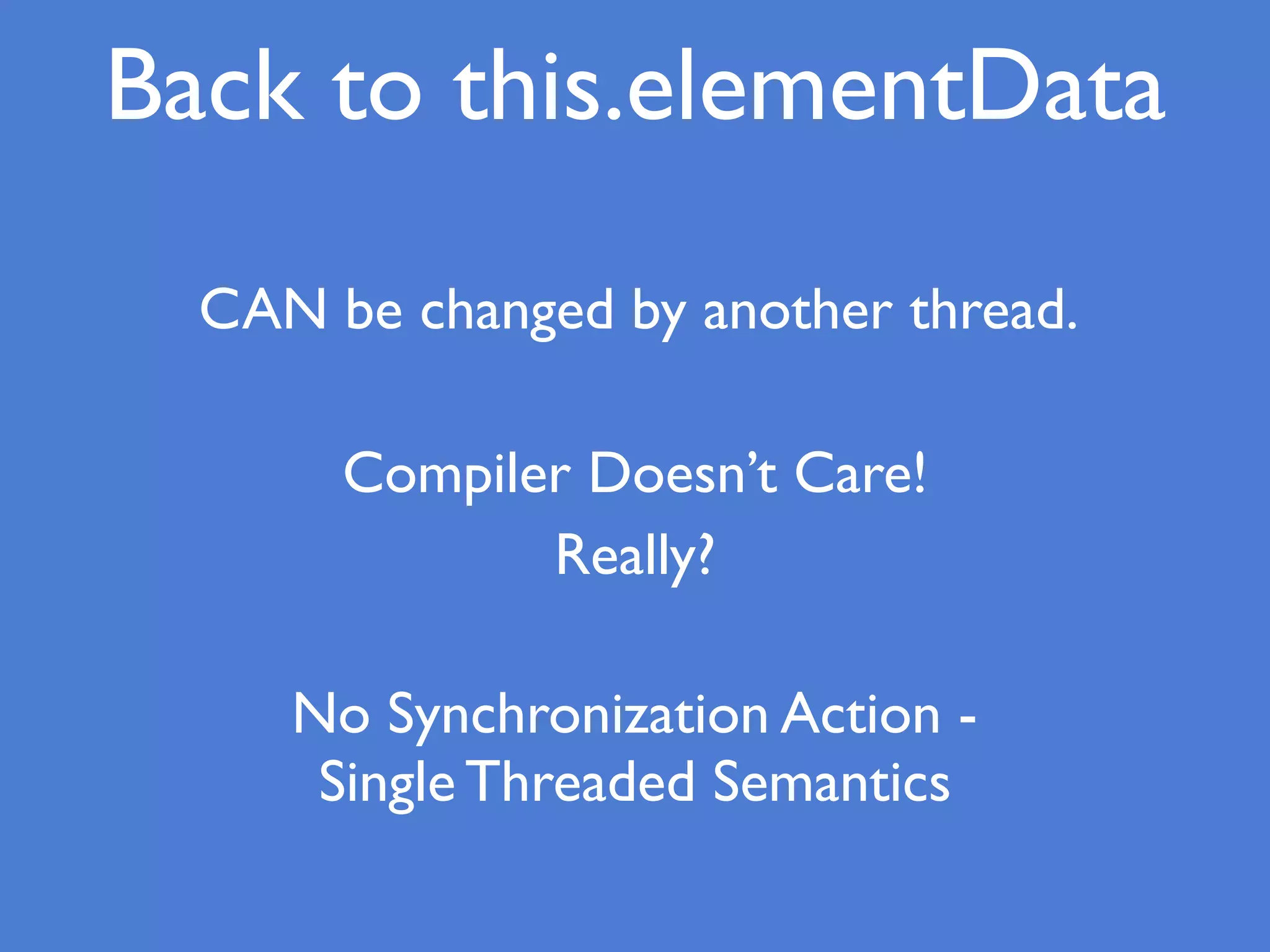 Back to this.elementData
CAN be changed by another thread.
Compiler Doesn’t Care!
Really?
No Synchronization Action -
Single Threaded Semantics
 