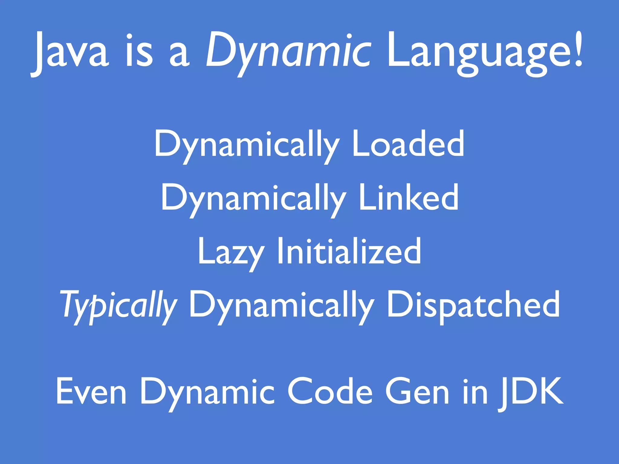 Java is a Dynamic Language!
Dynamically Loaded
Dynamically Linked
Lazy Initialized
Typically Dynamically Dispatched
Even Dynamic Code Gen in JDK
 