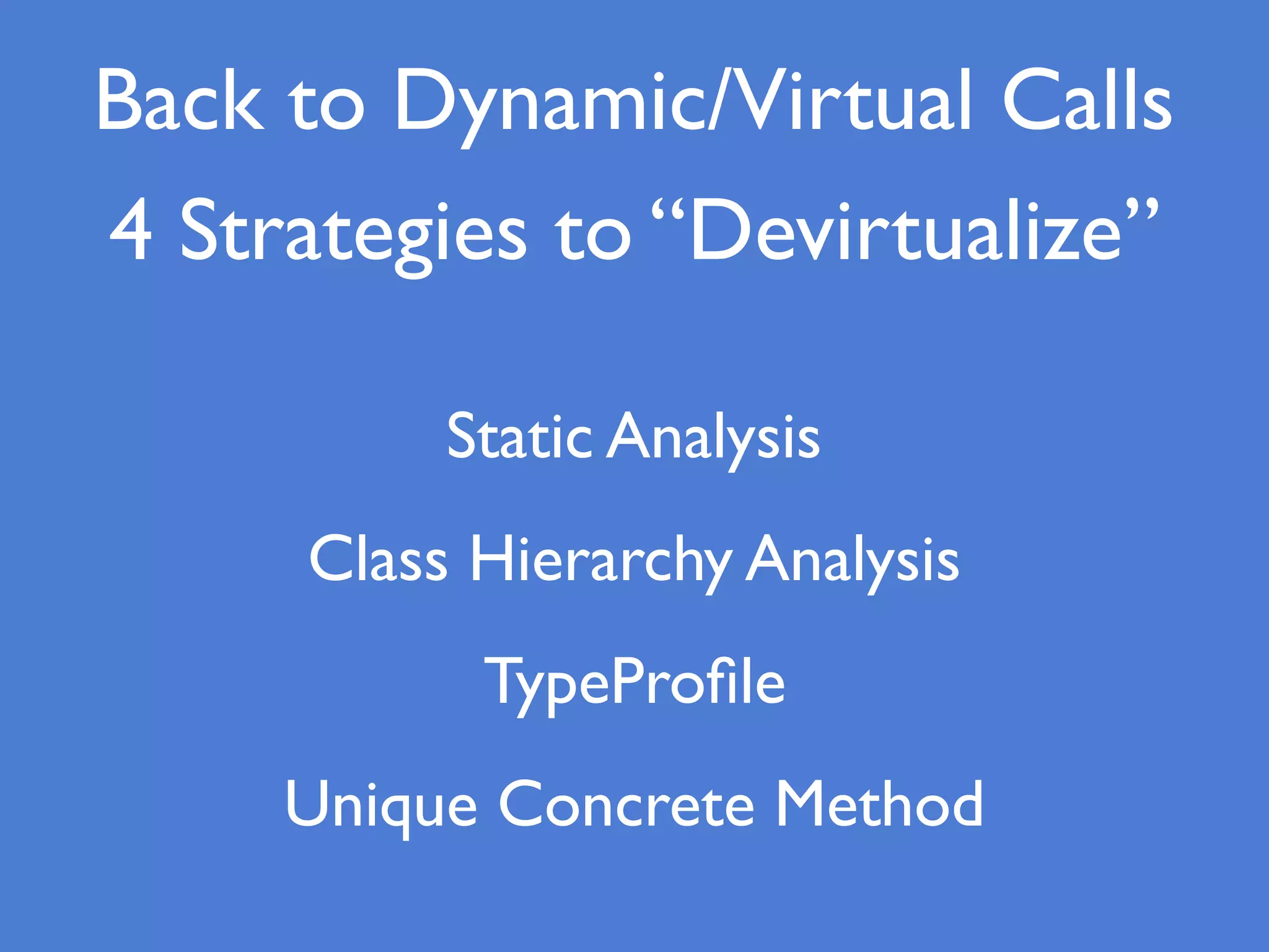 Static Analysis
Class Hierarchy Analysis
TypeProﬁle
Unique Concrete Method
Back to Dynamic/Virtual Calls
4 Strategies to “Devirtualize”
 
