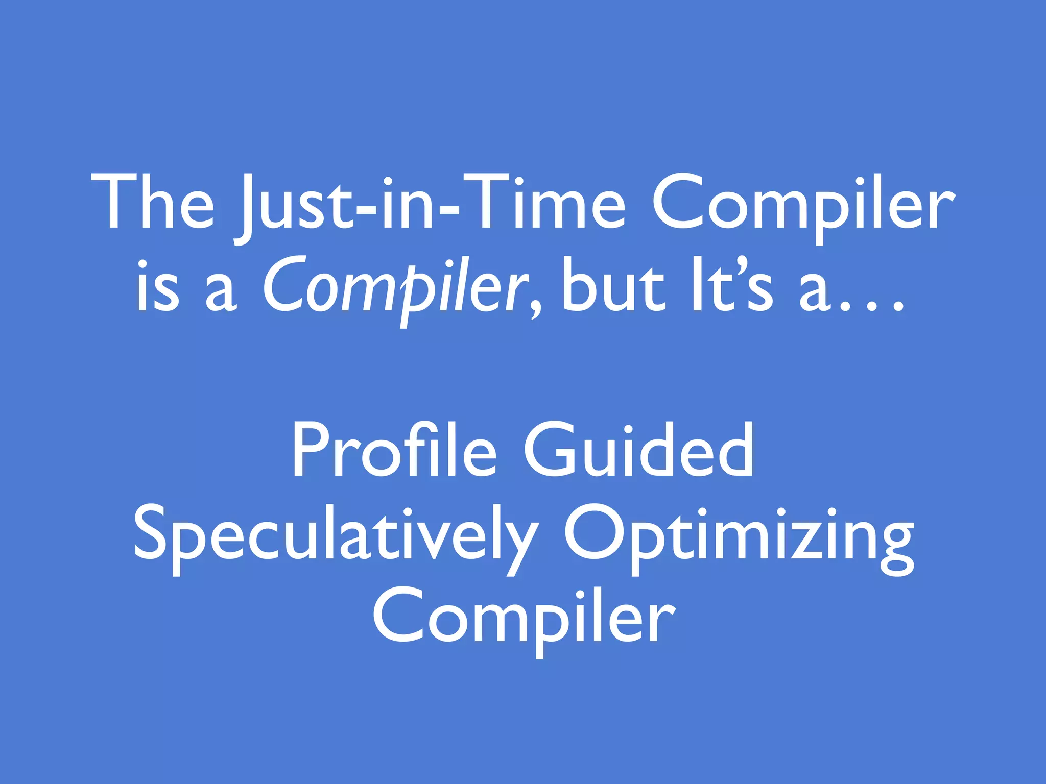 The Just-in-Time Compiler
is a Compiler, but It’s a…
Proﬁle Guided
Speculatively Optimizing
Compiler
 