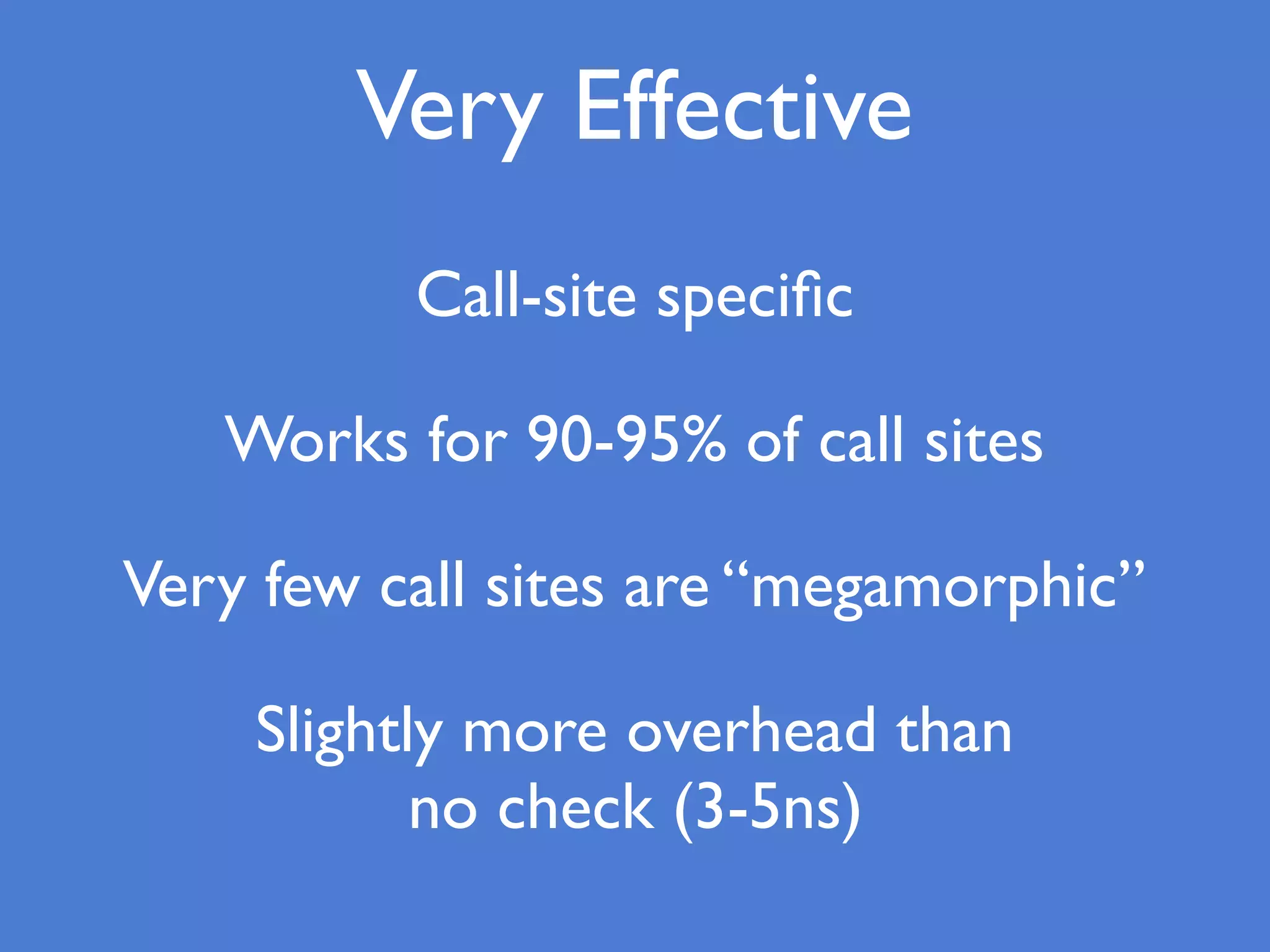 Very Effective
Call-site speciﬁc
Works for 90-95% of call sites
Very few call sites are “megamorphic”
Slightly more overhead than
no check (3-5ns)
 