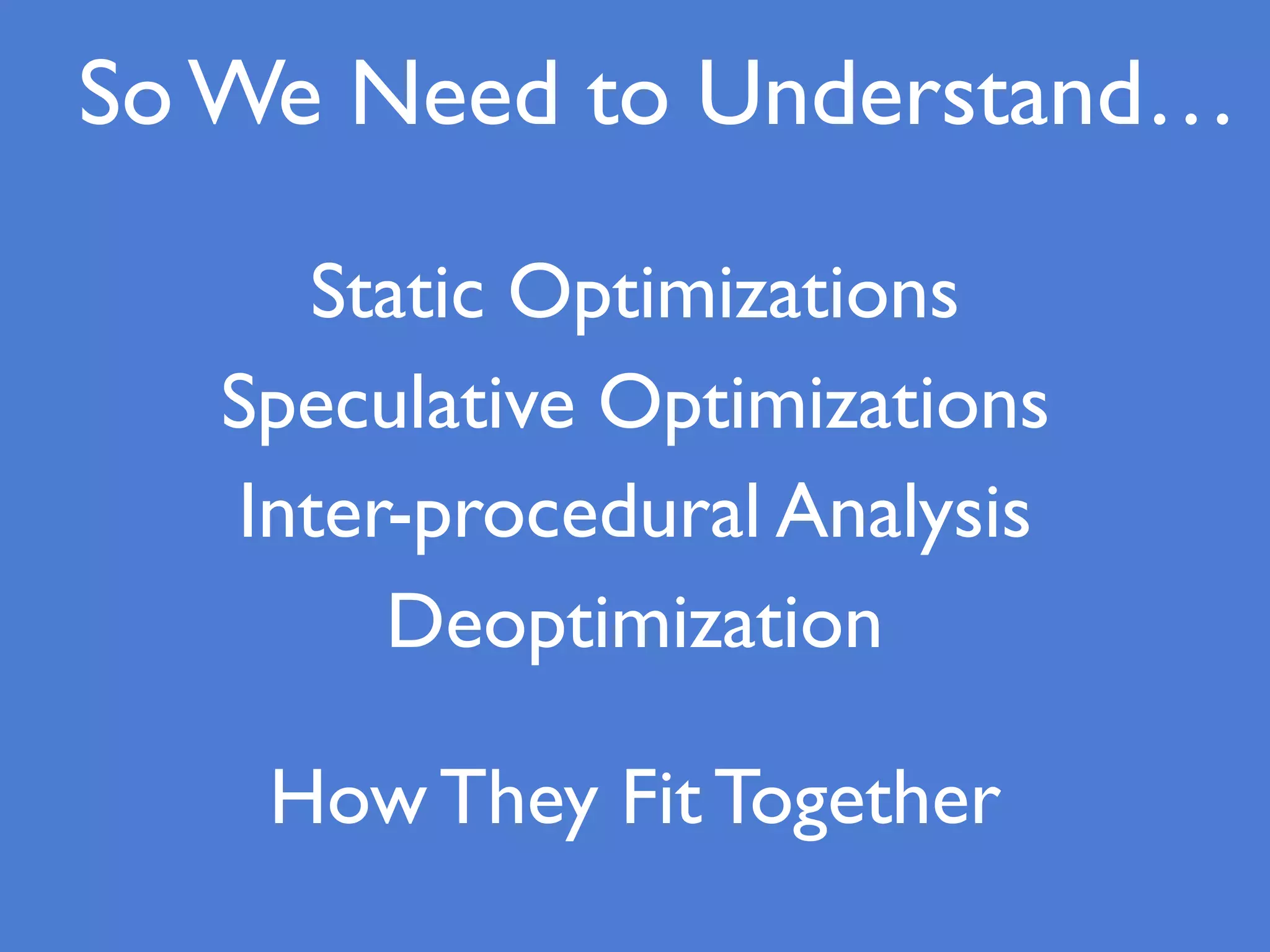 So We Need to Understand…
Static Optimizations
Speculative Optimizations
Inter-procedural Analysis
Deoptimization
How They Fit Together
 