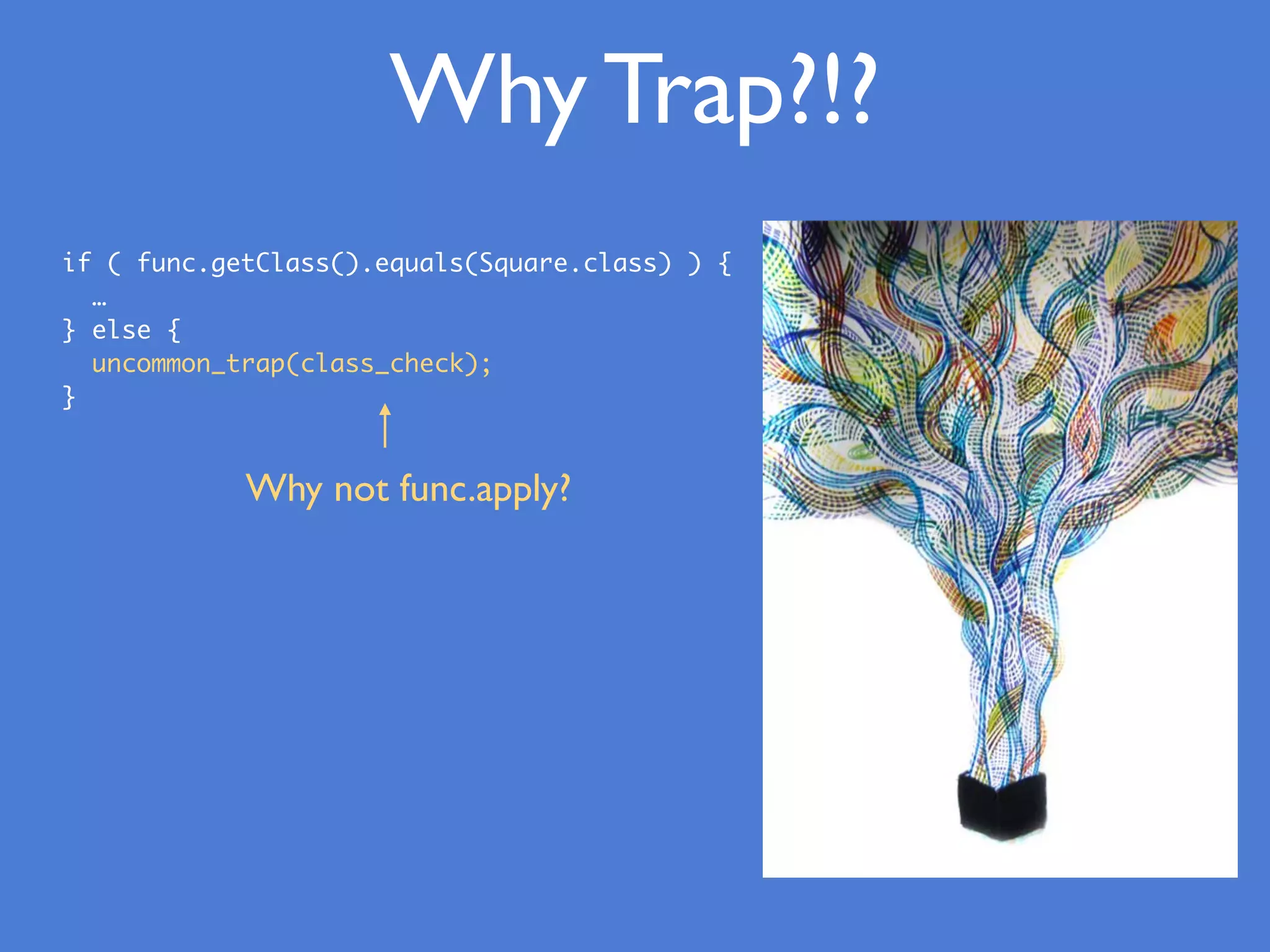 Why Trap?!?
if ( func.getClass().equals(Square.class) ) {
…
} else {
uncommon_trap(class_check);
}
Why not func.apply?
 