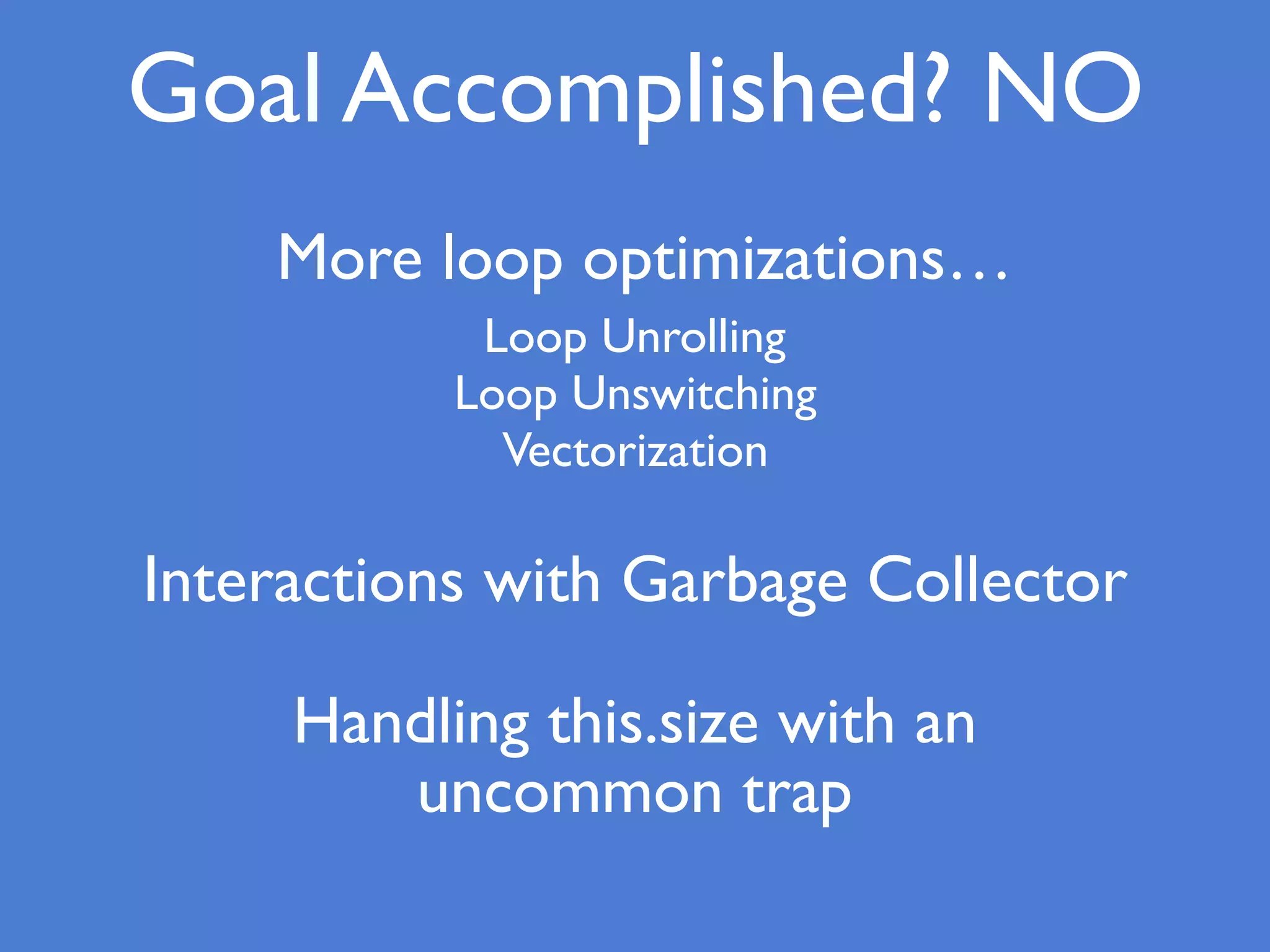 Goal Accomplished? NO
Handling this.size with an
uncommon trap
More loop optimizations…
Loop Unrolling
Loop Unswitching 
Vectorization
Interactions with Garbage Collector
 