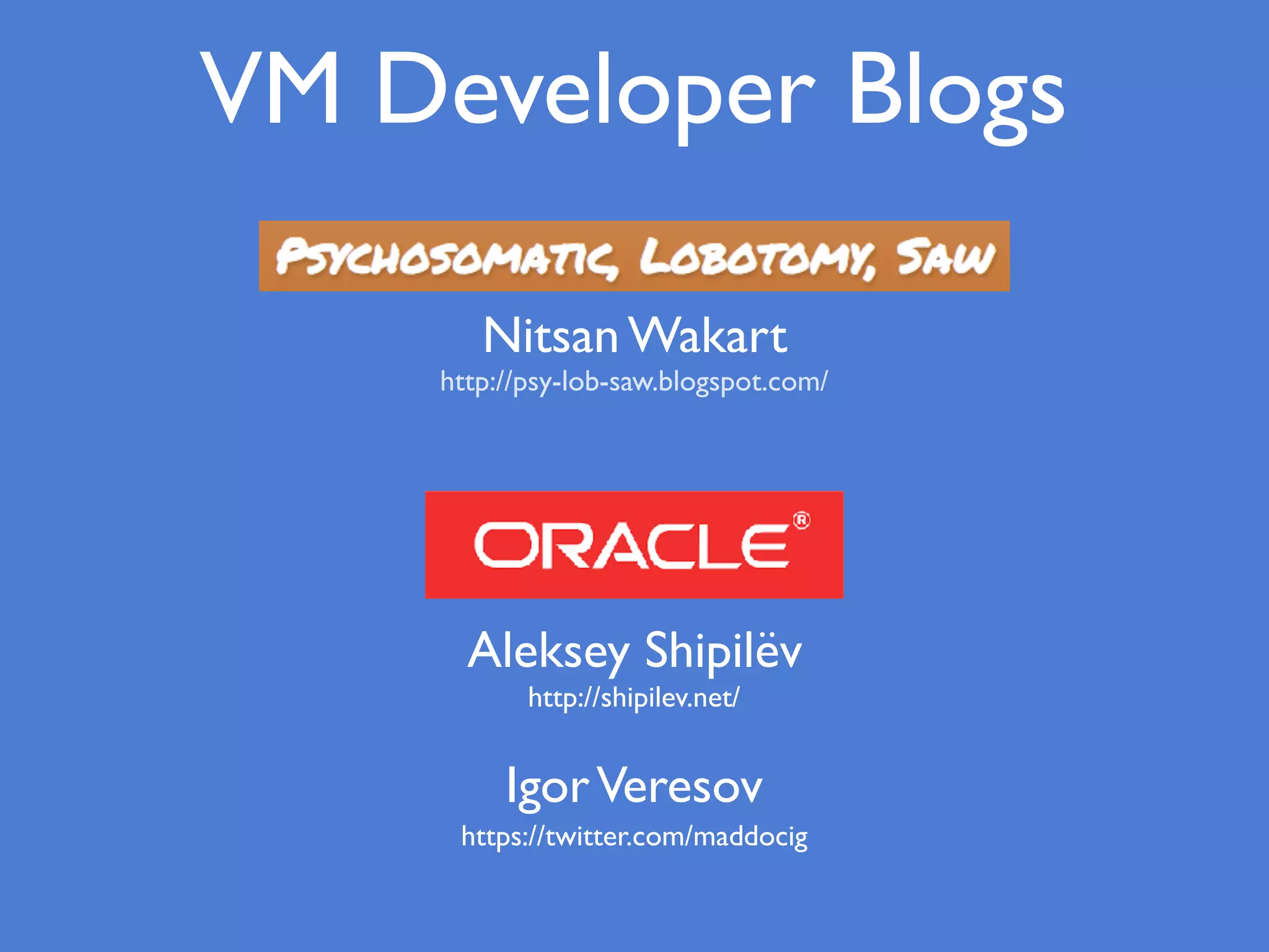 VM Developer Blogs
Aleksey Shipilëv
http://shipilev.net/
http://psy-lob-saw.blogspot.com/
Nitsan Wakart
https://twitter.com/maddocig
IgorVeresov
 
