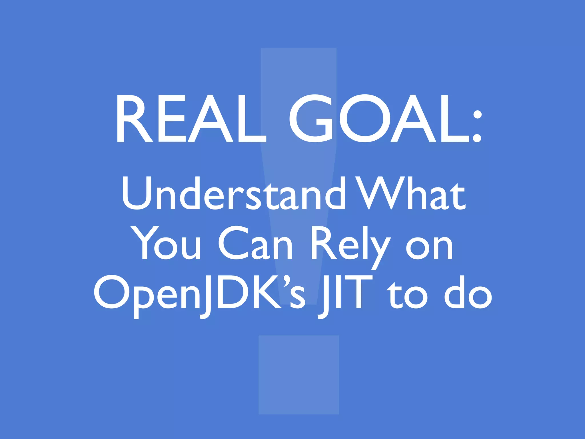 Understand What
You Can Rely on
OpenJDK’s JIT to do
!
REAL GOAL:
 