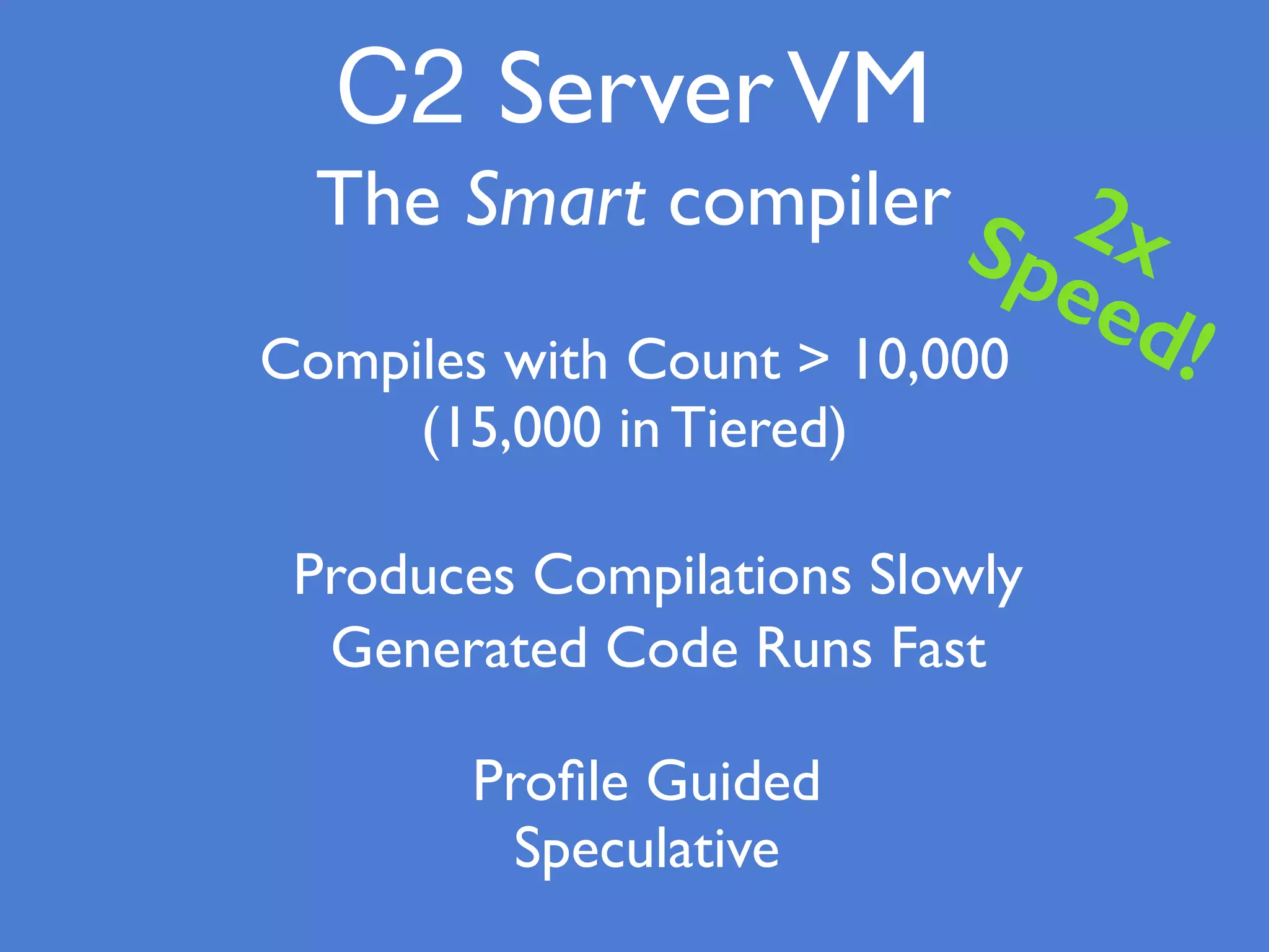 Compiles with Count > 10,000
(15,000 in Tiered)
Proﬁle Guided
C2 ServerVM
The Smart compiler
Speculative
2xSpeed!
Produces Compilations Slowly
Generated Code Runs Fast
 