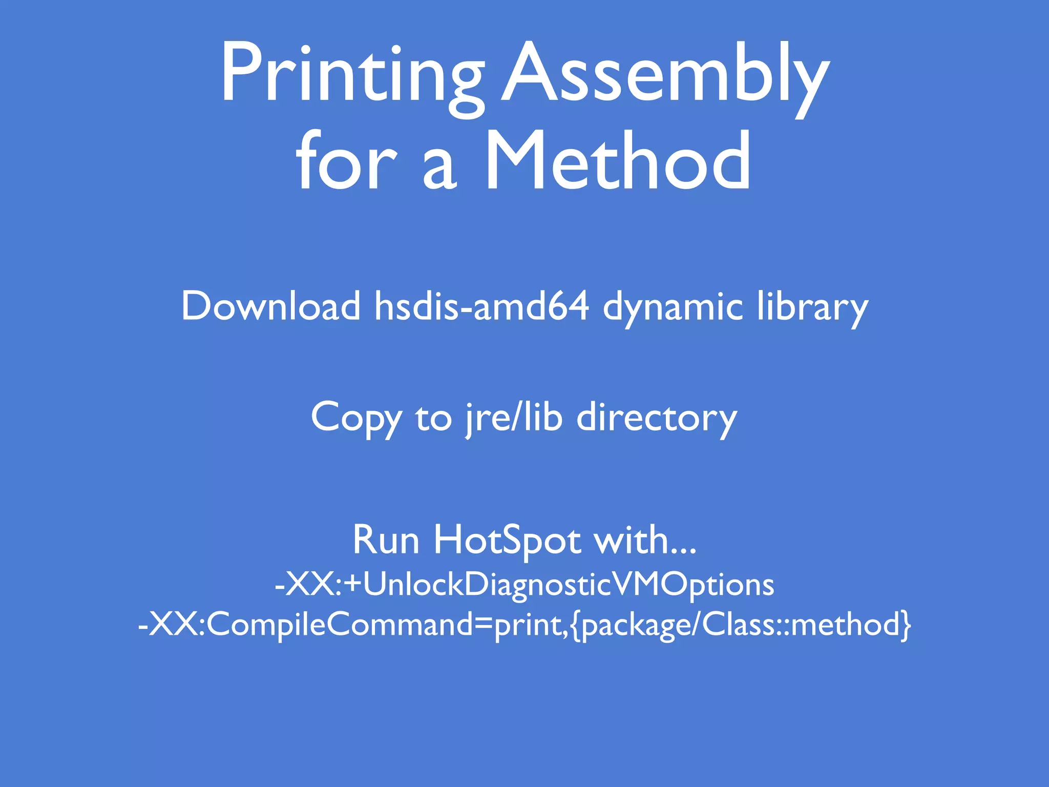Printing Assembly
for a Method
Download hsdis-amd64 dynamic library
Copy to jre/lib directory
Run HotSpot with...
-XX:+UnlockDiagnosticVMOptions
-XX:CompileCommand=print,{package/Class::method}
 