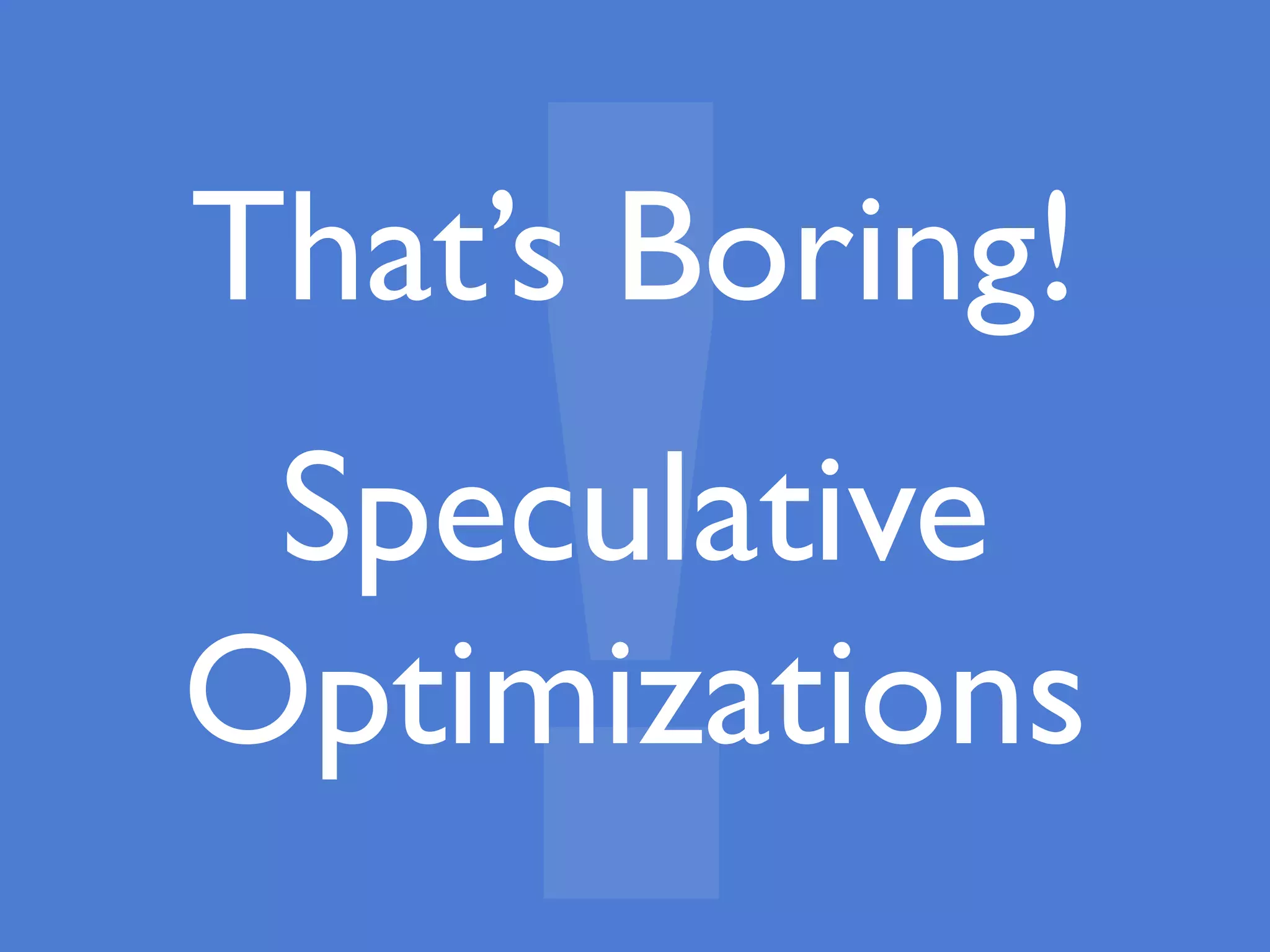 That’s Boring!
Speculative
Optimizations
!
 