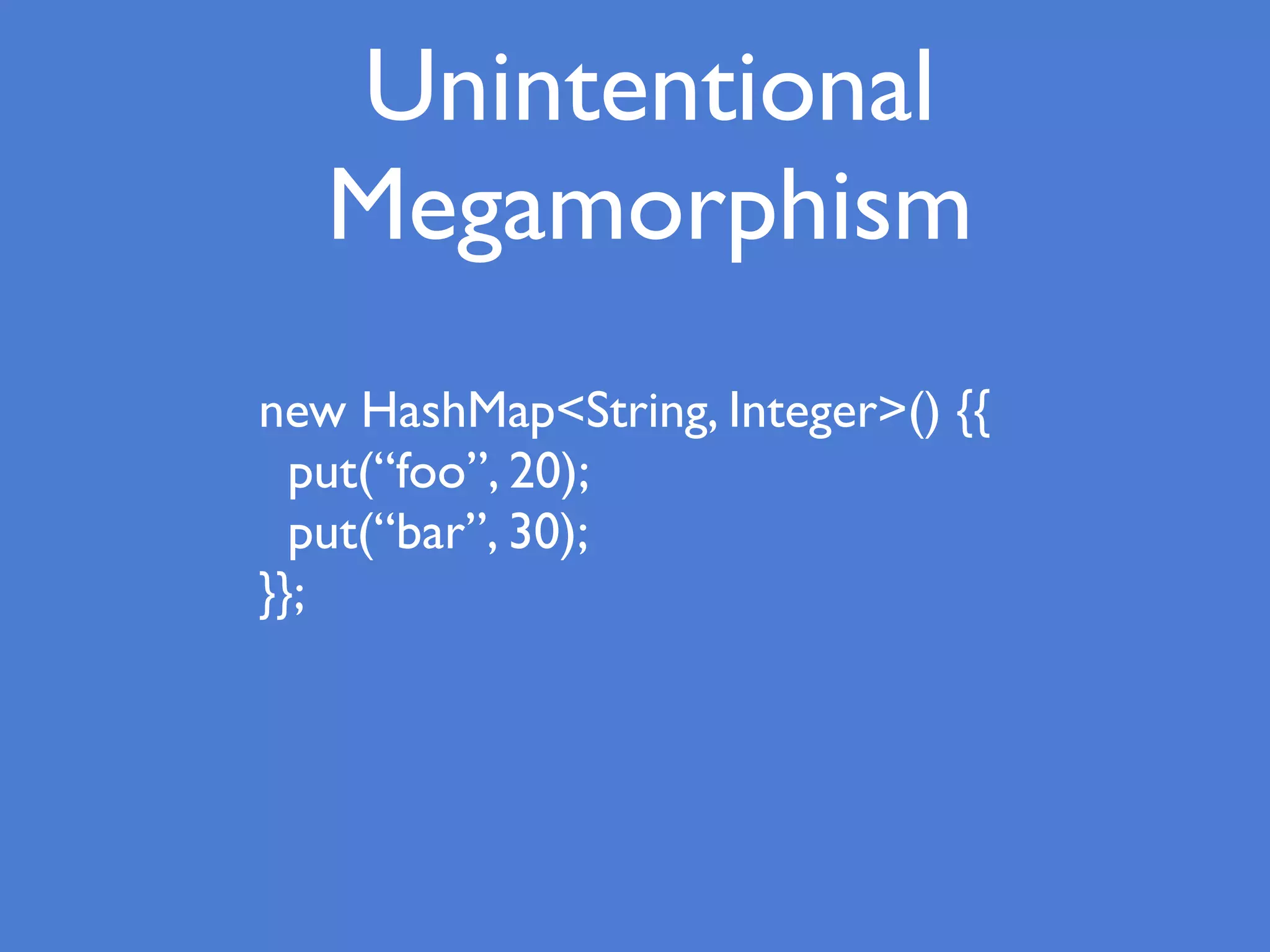 Unintentional
Megamorphism
new HashMap<String, Integer>() {{
put(“foo”, 20);
put(“bar”, 30);
}};
 