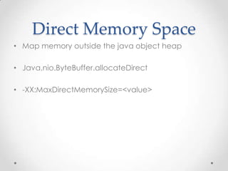 Direct Memory Space
• Map memory outside the java object heap

• Java.nio.ByteBuffer.allocateDirect

• -XX:MaxDirectMemory...