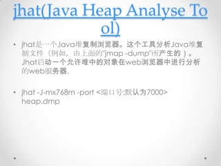 jhat(Java Heap Analyse To
            ol)
• jhat是一个Java堆复制浏览器。这个工具分析Java堆复
  制文件（例如，由上面的"jmap -dump"所产生的）。
  Jhat启动一个允许堆中的...