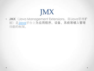 JMX
• JMX（Java Management Extensions，即Java管理扩
  展）是Java平台上为应用程序、设备、系统等植入管理
  功能的框架。
 