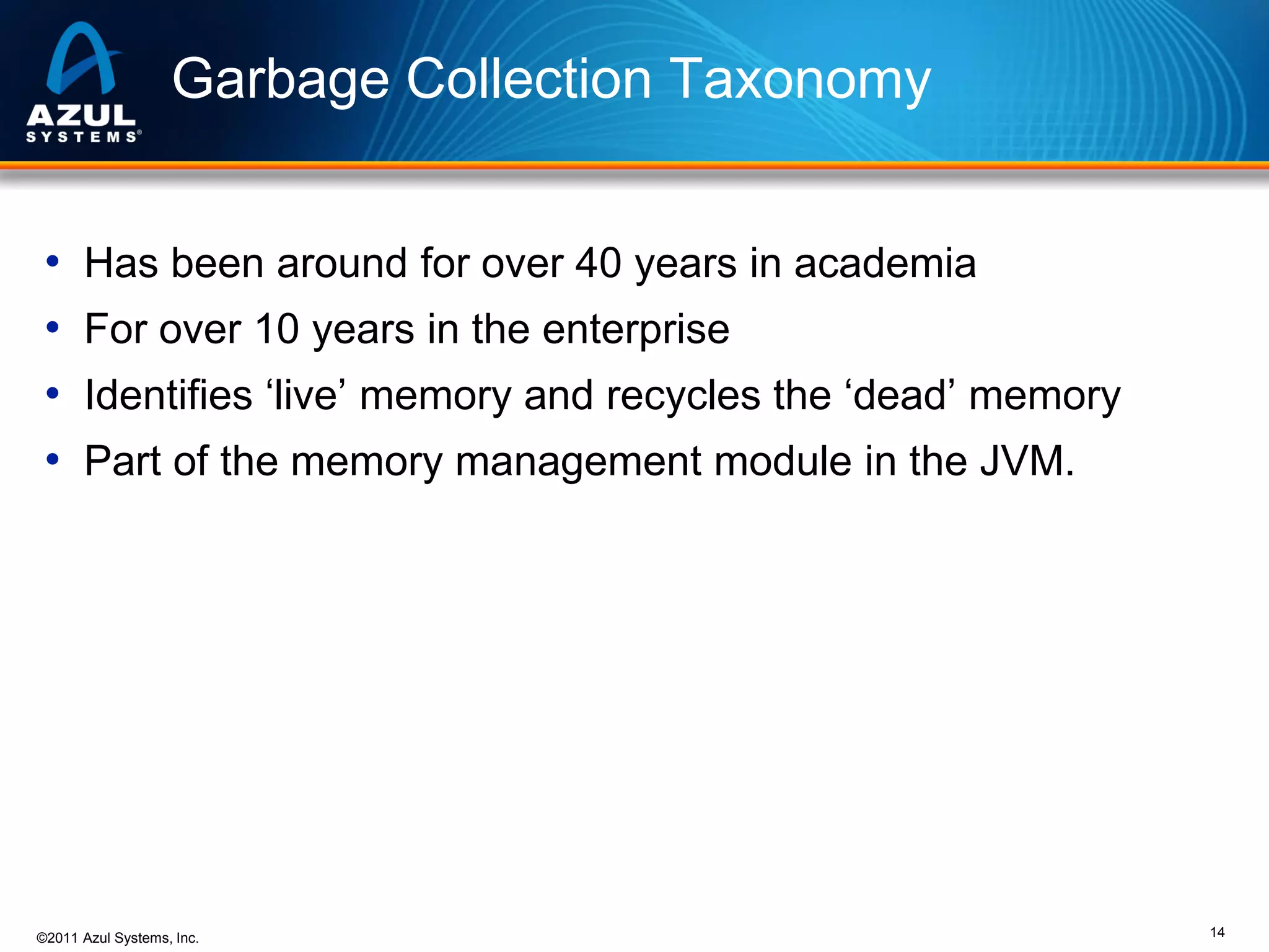 Garbage Collection Taxonomy
•
•
•
•

Has been around for over 40 years in academia
For over 10 years in the enterprise

Identifies ‘live’ memory and recycles the ‘dead’ memory
Part of the memory management module in the JVM.

©2011 Azul Systems, Inc.

14

 