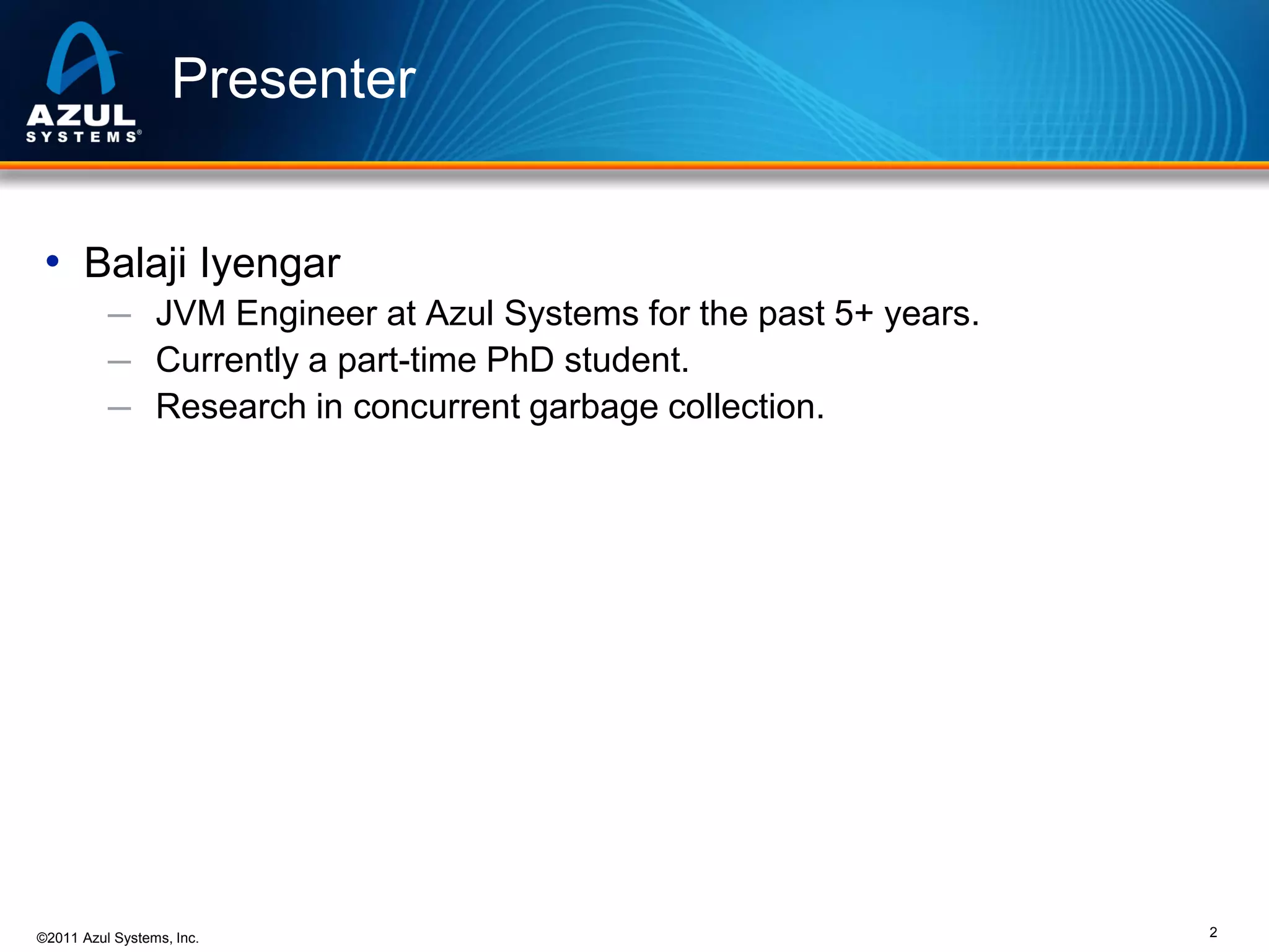 Presenter
• Balaji Iyengar
─ JVM Engineer at Azul Systems for the past 5+ years.
─ Currently a part-time PhD student.
─ Research in concurrent garbage collection.

©2011 Azul Systems, Inc.

2

 