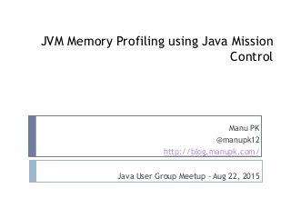JVM Memory Profiling using Java Mission
Control
Manu PK
@manupk12
http://blog.manupk.com/
Java User Group Meetup - Aug 22, 2015
 