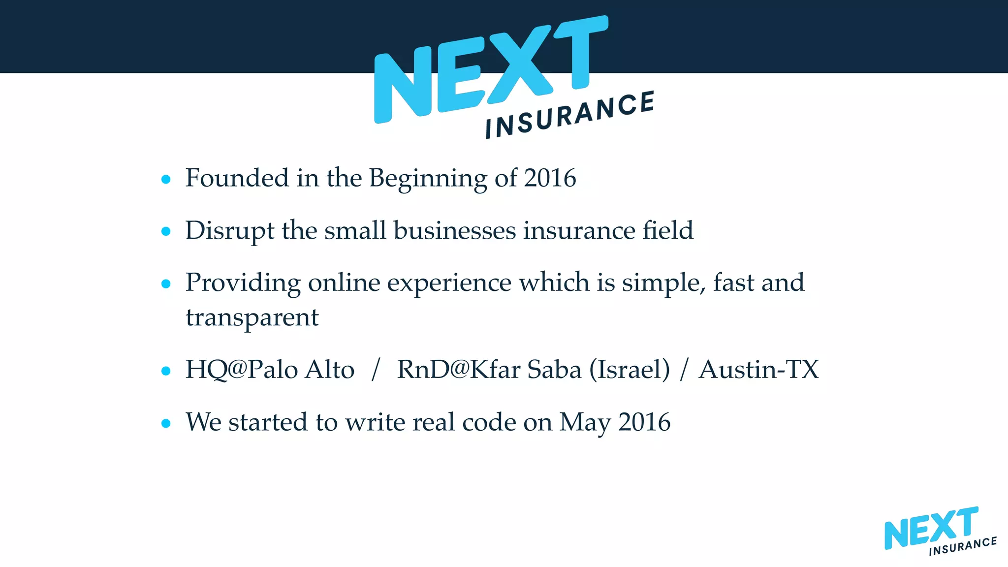 • Founded in the Beginning of 2016
• Disrupt the small businesses insurance ﬁeld
• Providing online experience which is simple, fast and
transparent
• HQ@Palo Alto / RnD@Kfar Saba (Israel) / Austin-TX
• We started to write real code on May 2016
 