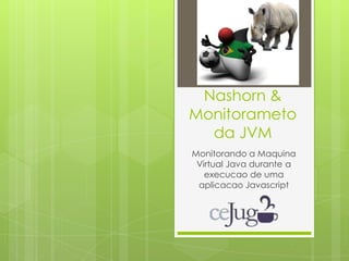 Nashorn &
Monitorameto
da JVM
Monitorando a Maquina
Virtual Java durante a
execucao de uma
aplicacao Javascript
 