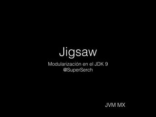 Jigsaw
Modularización en el JDK 9
@SuperSerch
JVM MX
 