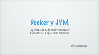 Docker y JVM
Experiencias en la construcción del
Buscador del Repositorio Nacional
@SuperSerch
 