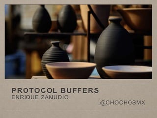 PROTOCOL BUFFERS
ENRIQUE ZAMUDIO
@CHOCHOSMX
 