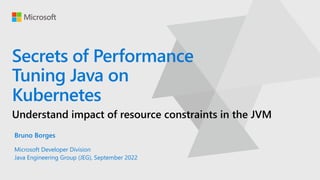 Secrets of Performance
Tuning Java on
Kubernetes
Understand impact of resource constraints in the JVM
Bruno Borges
Microsoft Developer Division
Java Engineering Group (JEG), September 2022
 