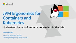 JVM Ergonomics for
Containers and
Kubernetes
Understand impact of resource constraints in the JVM
Bruno Borges
Microsoft Developer Division
Java Engineering Group (JEG), July 2022
 