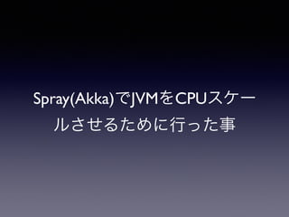 Spray(Akka)でJVMをCPUスケー
ルさせるために行った事
 