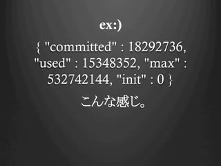 ex:)
{ "committed" : 18292736,
"used" : 15348352, "max" :
532742144, "init" : 0 }
ʸФ
 