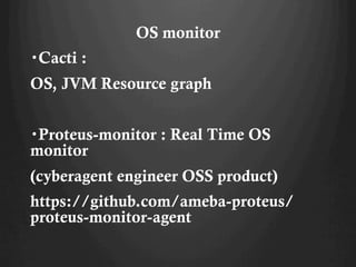 OS monitor
?Cacti :
OS, JVM Resource graph
?Proteus-monitor : Real Time OS
monitor
(cyberagent engineer OSS product)
https://github.com/ameba-proteus/
proteus-monitor-agent
 