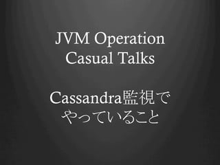 JVM Operation
Casual Talks
Cassandra監視で
やっていること	
 