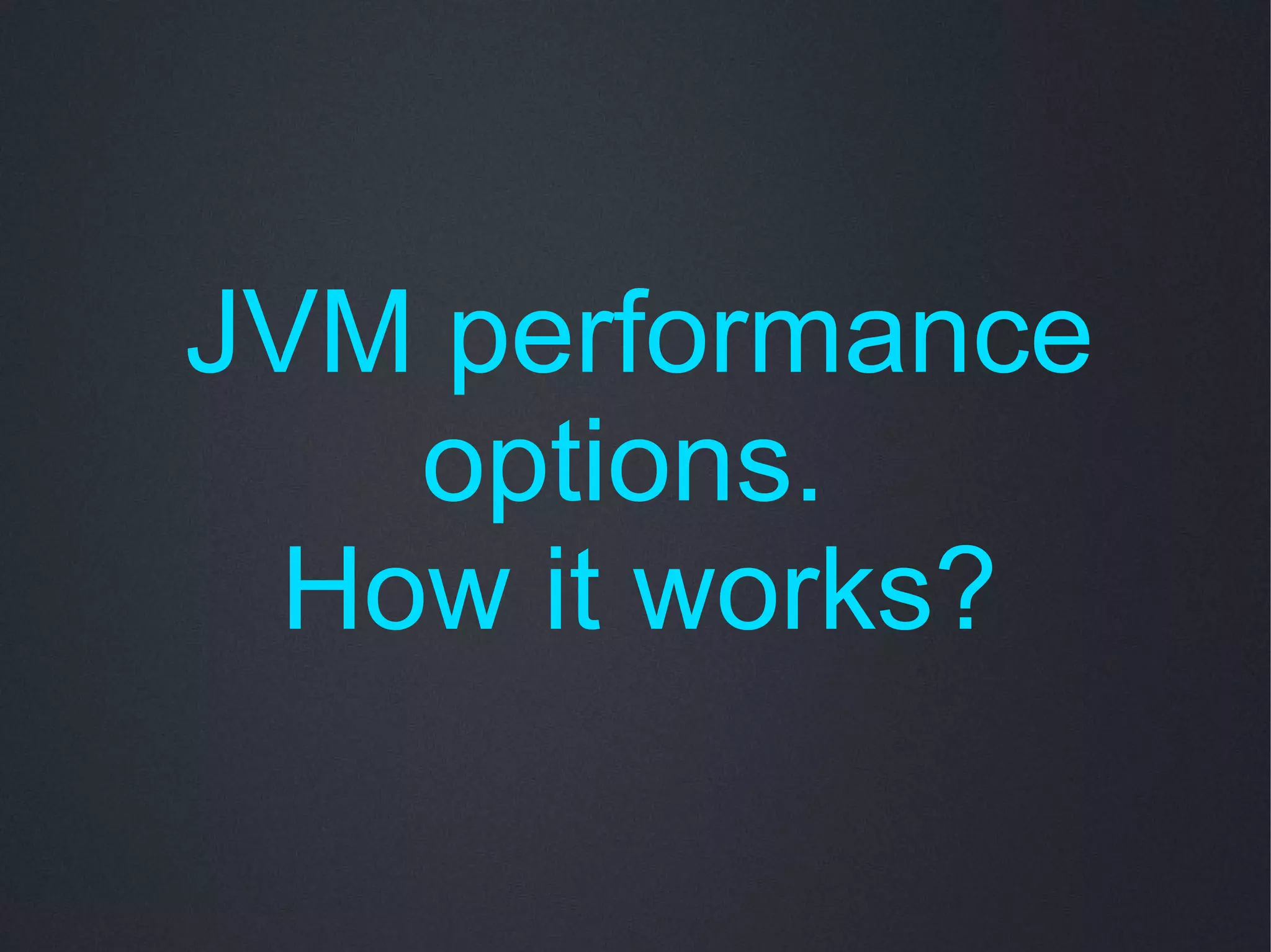 JVM performance
    options.
  How it works?
 