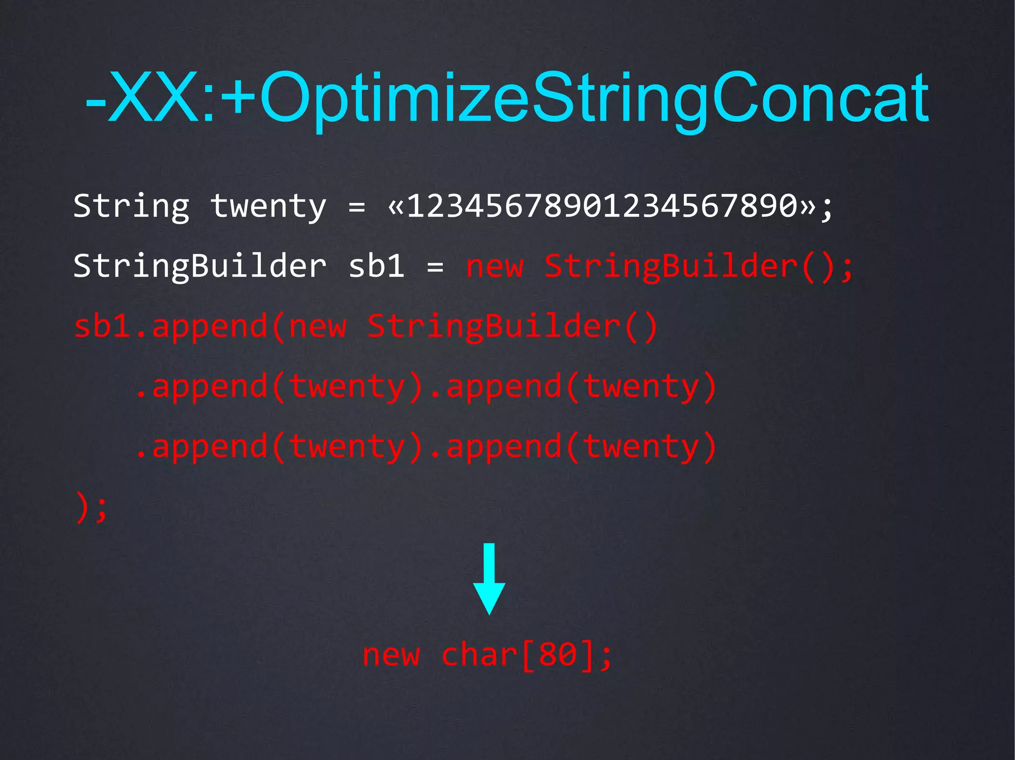 -XX:+OptimizeStringConcat
String twenty = «12345678901234567890»;
StringBuilder sb1 = new StringBuilder();
sb1.append(new StringBuilder()
     .append(twenty).append(twenty)
     .append(twenty).append(twenty)
);



                new char[80];
 
