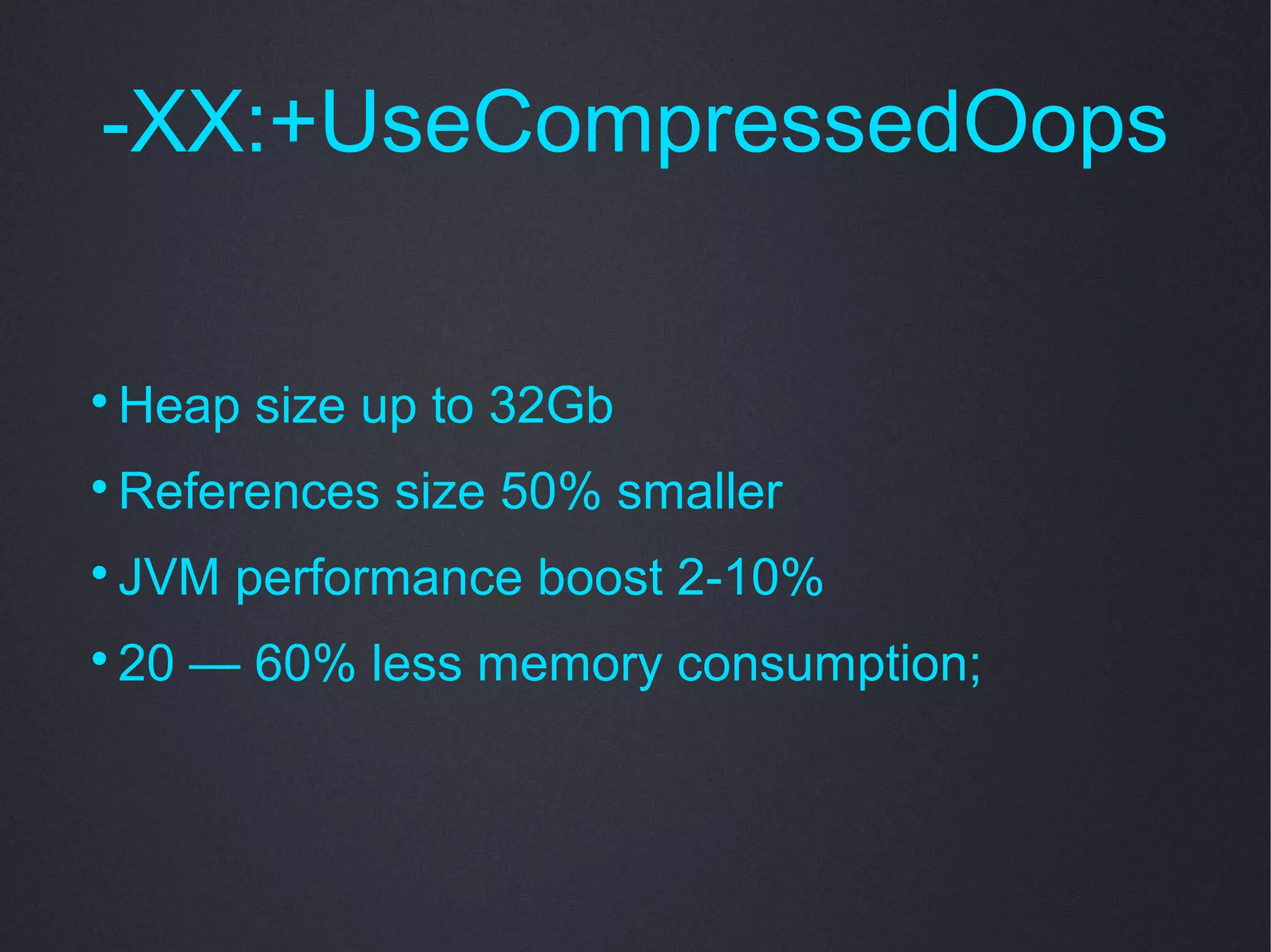 -XX:+UseCompressedOops


    Heap size up to 32Gb

    References size 50% smaller

    JVM performance boost 2-10%

    20 — 60% less memory consumption;
 