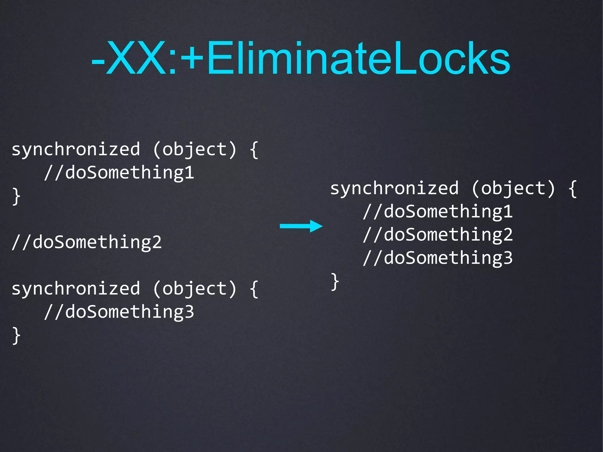 -XX:+EliminateLocks
synchronized (object) {
   //doSomething1
}                         synchronized (object) {
                             //doSomething1
//doSomething2               //doSomething2
                             //doSomething3
synchronized (object) {   }
   //doSomething3
}
 