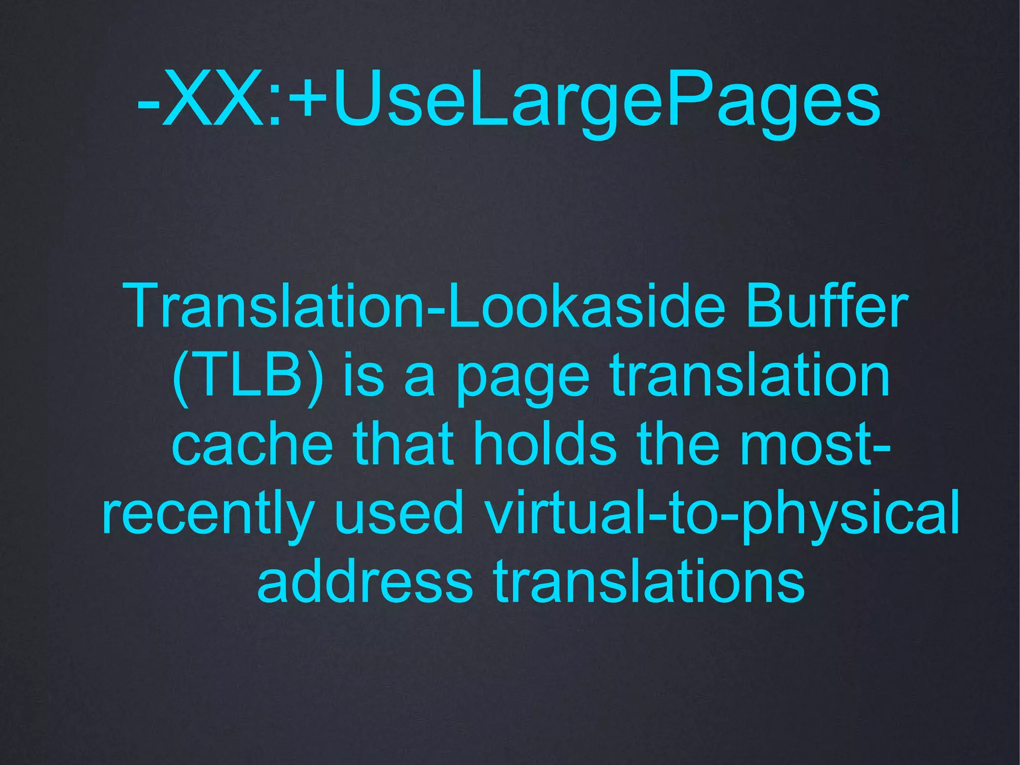 -XX:+UseLargePages

 Translation-Lookaside Buffer
   (TLB) is a page translation
   cache that holds the most-
recently used virtual-to-physical
      address translations
 