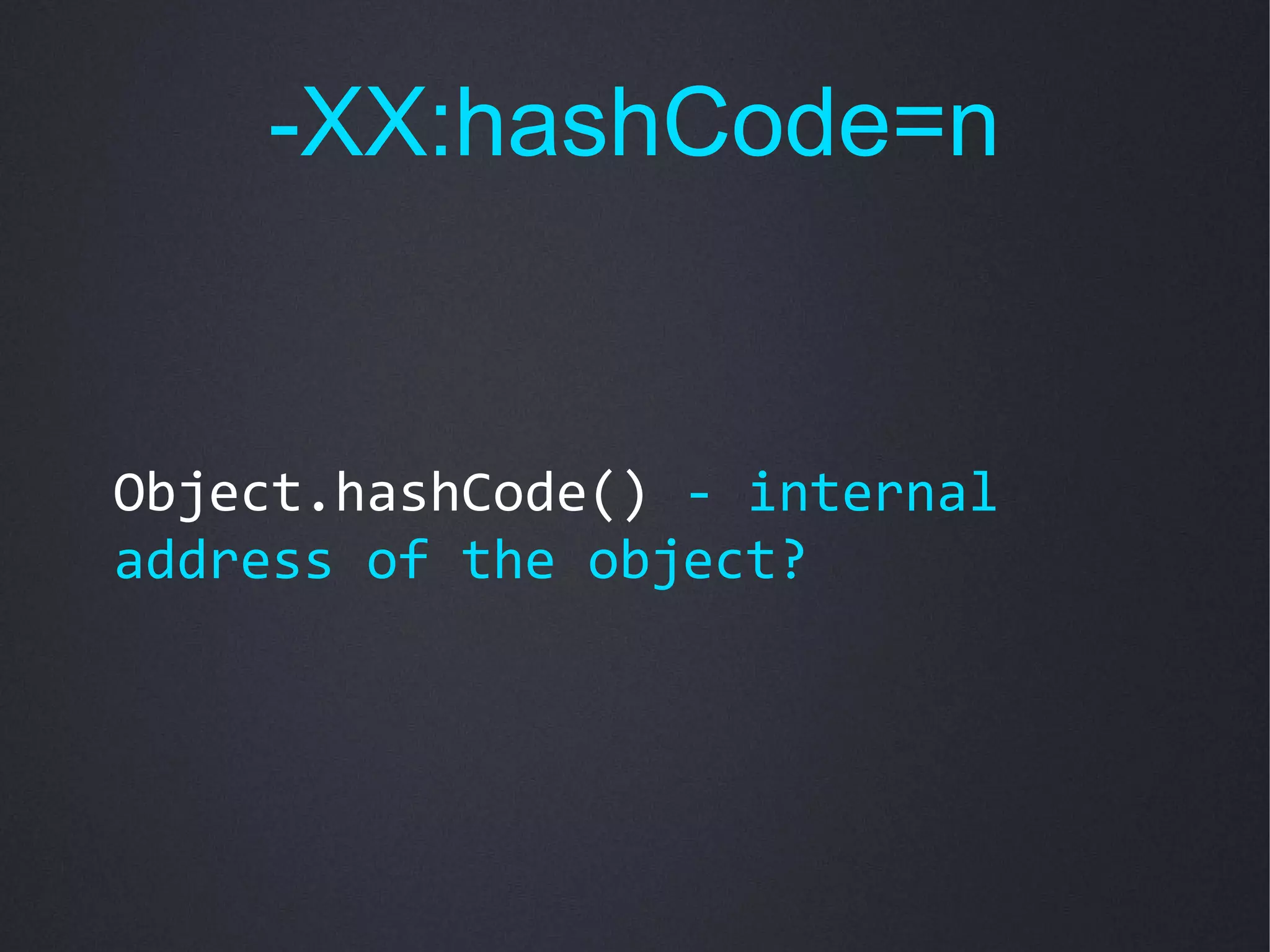 -XX:hashCode=n


Object.hashCode() - internal
address of the object?
 