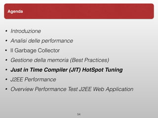 • Introduzione
• Analisi delle performance
• Il Garbage Collector
• Gestione della memoria (Best Practices)
• Just in Time Compiler (JIT) HotSpot Tuning
• J2EE Performance
• Overview Performance Test J2EE Web Application
54
Agenda
 