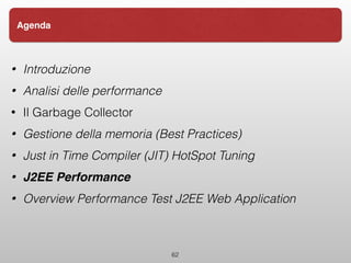• Introduzione
• Analisi delle performance
• Il Garbage Collector
• Gestione della memoria (Best Practices)
• Just in Time Compiler (JIT) HotSpot Tuning
• J2EE Performance
• Overview Performance Test J2EE Web Application
62
Agenda
 