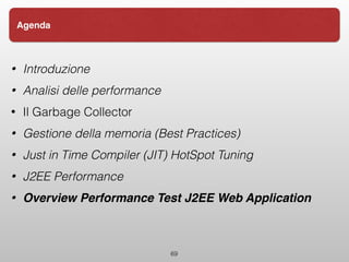 • Introduzione
• Analisi delle performance
• Il Garbage Collector
• Gestione della memoria (Best Practices)
• Just in Time Compiler (JIT) HotSpot Tuning
• J2EE Performance
• Overview Performance Test J2EE Web Application
69
Agenda
 