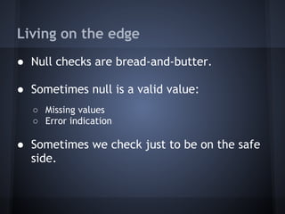Living on the edge
● Null checks are bread-and-butter.
● Sometimes null is a valid value:
○ Missing values
○ Error indication
● Sometimes we check just to be on the safe
side.
 